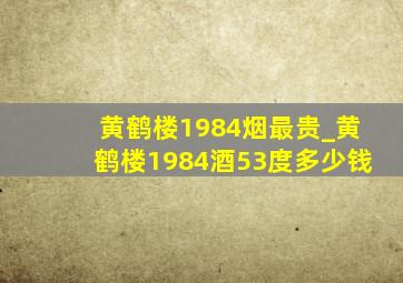 黄鹤楼1984烟最贵_黄鹤楼1984酒53度多少钱