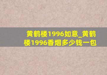 黄鹤楼1996如意_黄鹤楼1996香烟多少钱一包