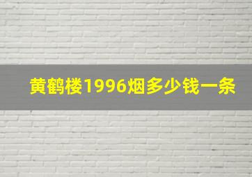 黄鹤楼1996烟多少钱一条