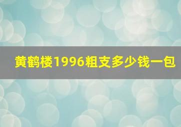 黄鹤楼1996粗支多少钱一包