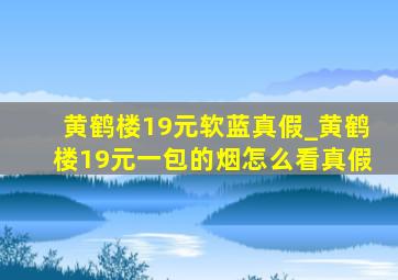 黄鹤楼19元软蓝真假_黄鹤楼19元一包的烟怎么看真假