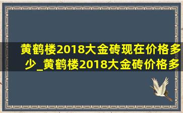 黄鹤楼2018大金砖现在价格多少_黄鹤楼2018大金砖价格多少