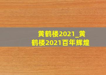 黄鹤楼2021_黄鹤楼2021百年辉煌