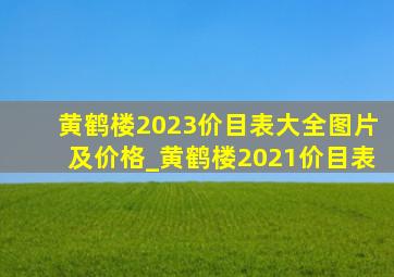 黄鹤楼2023价目表大全图片及价格_黄鹤楼2021价目表