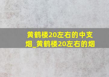 黄鹤楼20左右的中支烟_黄鹤楼20左右的烟