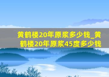 黄鹤楼20年原浆多少钱_黄鹤楼20年原浆45度多少钱