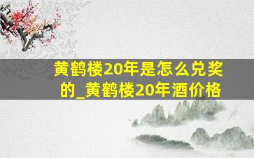 黄鹤楼20年是怎么兑奖的_黄鹤楼20年酒价格