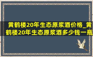 黄鹤楼20年生态原浆酒价格_黄鹤楼20年生态原浆酒多少钱一瓶