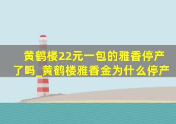 黄鹤楼22元一包的雅香停产了吗_黄鹤楼雅香金为什么停产