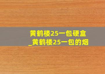 黄鹤楼25一包硬盒_黄鹤楼25一包的烟