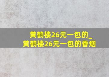 黄鹤楼26元一包的_黄鹤楼26元一包的香烟