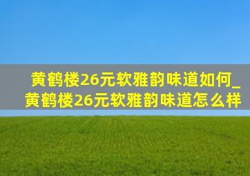 黄鹤楼26元软雅韵味道如何_黄鹤楼26元软雅韵味道怎么样