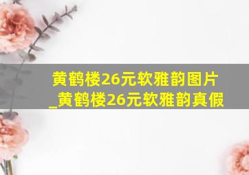 黄鹤楼26元软雅韵图片_黄鹤楼26元软雅韵真假