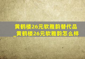 黄鹤楼26元软雅韵替代品_黄鹤楼26元软雅韵怎么样