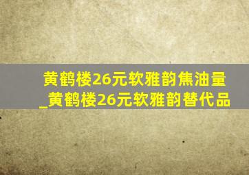 黄鹤楼26元软雅韵焦油量_黄鹤楼26元软雅韵替代品