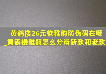 黄鹤楼26元软雅韵防伪码在哪_黄鹤楼雅韵怎么分辨新款和老款