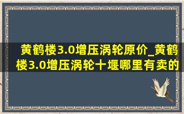 黄鹤楼3.0增压涡轮原价_黄鹤楼3.0增压涡轮十堰哪里有卖的