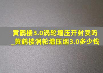 黄鹤楼3.0涡轮增压开封卖吗_黄鹤楼涡轮增压烟3.0多少钱