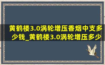 黄鹤楼3.0涡轮增压香烟中支多少钱_黄鹤楼3.0涡轮增压多少钱一包