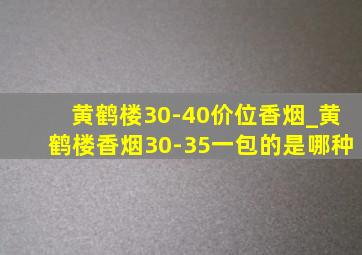 黄鹤楼30-40价位香烟_黄鹤楼香烟30-35一包的是哪种