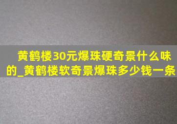 黄鹤楼30元爆珠硬奇景什么味的_黄鹤楼软奇景爆珠多少钱一条