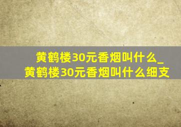 黄鹤楼30元香烟叫什么_黄鹤楼30元香烟叫什么细支