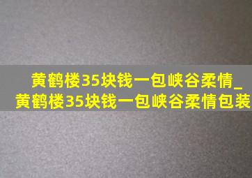 黄鹤楼35块钱一包峡谷柔情_黄鹤楼35块钱一包峡谷柔情包装