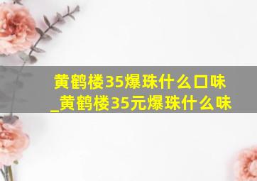 黄鹤楼35爆珠什么口味_黄鹤楼35元爆珠什么味