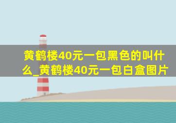 黄鹤楼40元一包黑色的叫什么_黄鹤楼40元一包白盒图片