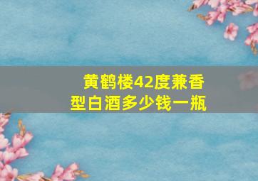 黄鹤楼42度兼香型白酒多少钱一瓶