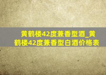 黄鹤楼42度兼香型酒_黄鹤楼42度兼香型白酒价格表