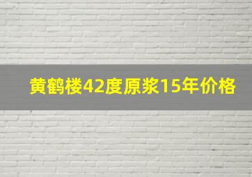 黄鹤楼42度原浆15年价格