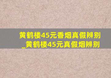 黄鹤楼45元香烟真假辨别_黄鹤楼45元真假烟辨别