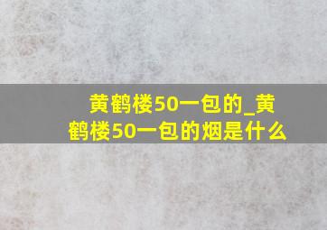 黄鹤楼50一包的_黄鹤楼50一包的烟是什么