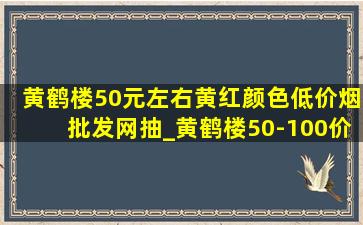 黄鹤楼50元左右黄红颜色(低价烟批发网)抽_黄鹤楼50-100价位的烟