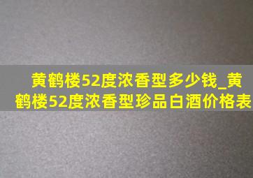 黄鹤楼52度浓香型多少钱_黄鹤楼52度浓香型珍品白酒价格表