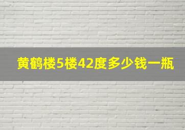 黄鹤楼5楼42度多少钱一瓶