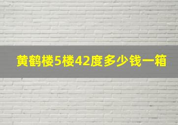 黄鹤楼5楼42度多少钱一箱