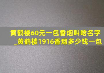 黄鹤楼60元一包香烟叫啥名字_黄鹤楼1916香烟多少钱一包