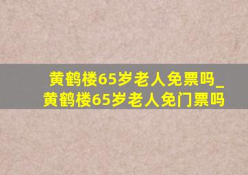 黄鹤楼65岁老人免票吗_黄鹤楼65岁老人免门票吗