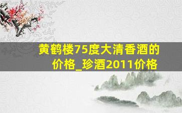 黄鹤楼75度大清香酒的价格_珍酒2011价格