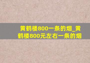 黄鹤楼800一条的烟_黄鹤楼800元左右一条的烟