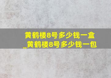 黄鹤楼8号多少钱一盒_黄鹤楼8号多少钱一包