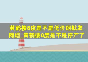 黄鹤楼8度是不是(低价烟批发网)烟_黄鹤楼8度是不是停产了