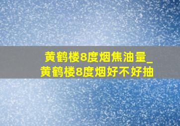 黄鹤楼8度烟焦油量_黄鹤楼8度烟好不好抽