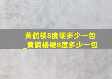 黄鹤楼8度硬多少一包_黄鹤楼硬8度多少一包