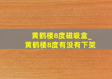 黄鹤楼8度磁吸盒_黄鹤楼8度有没有下架