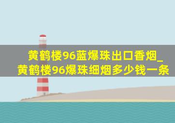 黄鹤楼96蓝爆珠出口香烟_黄鹤楼96爆珠细烟多少钱一条