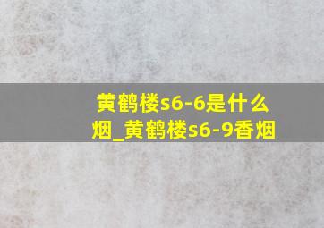 黄鹤楼s6-6是什么烟_黄鹤楼s6-9香烟