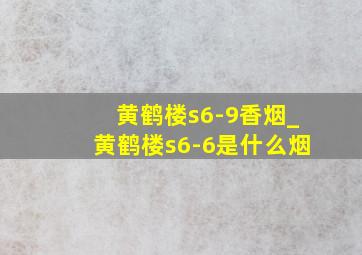 黄鹤楼s6-9香烟_黄鹤楼s6-6是什么烟